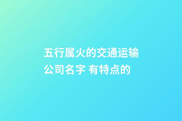 五行属火的交通运输公司名字 有特点的-第1张-公司起名-玄机派
